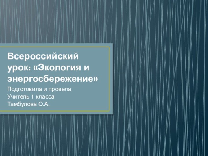 Всероссийский урок: «Экология и энергосбережение»	Подготовила и провелаУчитель 1 классаТамбулова О.А.