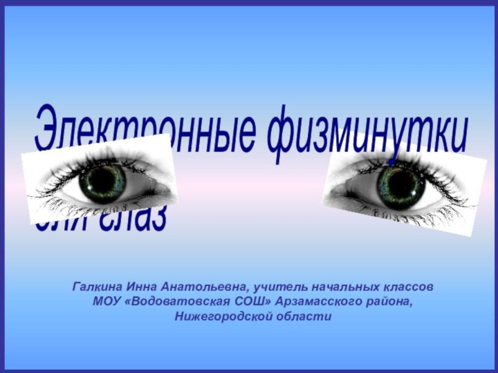 Галкина Инна Анатольевна, учитель начальных классовМОУ «Водоватовская СОШ» Арзамасского района, Нижегородской областиЭлектронные физминутки  для глаз