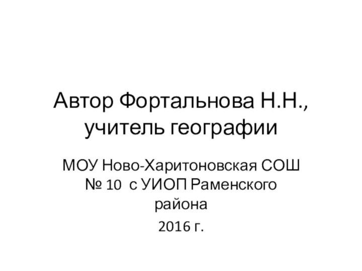 Автор Фортальнова Н.Н., учитель географииМОУ Ново-Харитоновская СОШ № 10 с УИОП Раменского района2016 г.