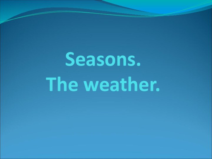 Seasons.  The weather.