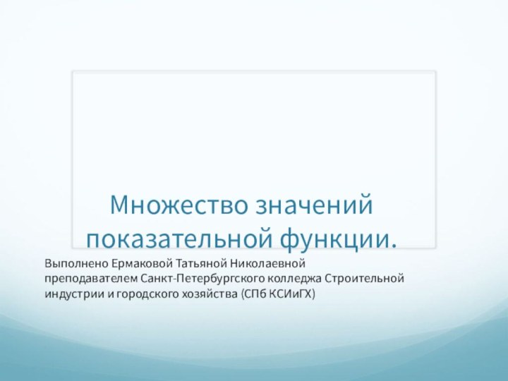 Множество значений показательной функции. Выполнено Ермаковой Татьяной Николаевнойпреподавателем Санкт-Петербургского колледжа Строительнойиндустрии и городского хозяйства (СПб КСИиГХ)