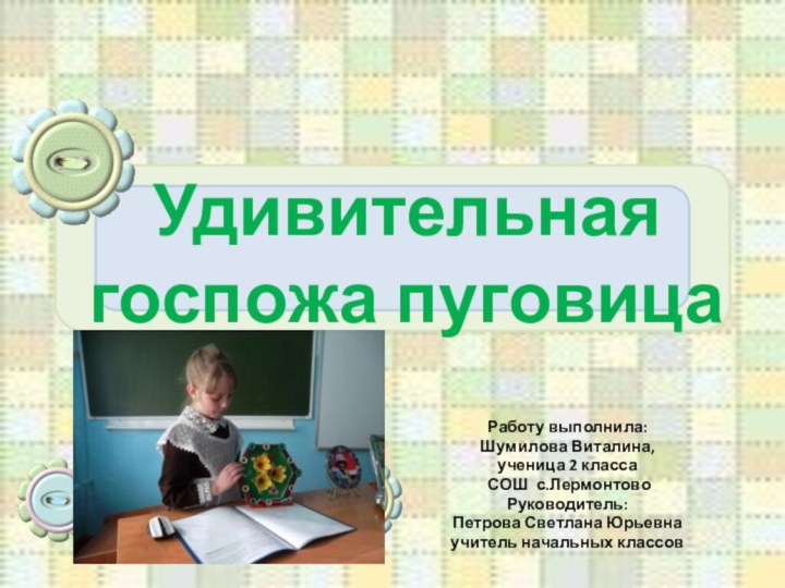 Удивительная госпожа пуговицаРаботу выполнила: Шумилова Виталина, ученица 2 класса СОШ с.ЛермонтовоРуководитель: Петрова Светлана Юрьевнаучитель начальных классов