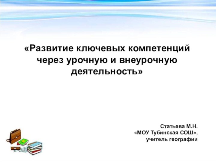 «Развитие ключевых компетенцийчерез урочную и внеурочную деятельность»Статьева М.Н.«МОУ Тубинская СОШ»,учитель географии