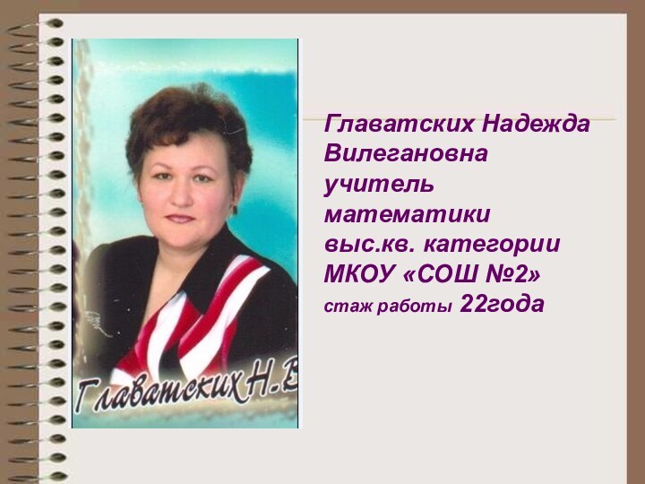 Главатских Надежда Вилегановнаучитель математики выс.кв. категорииМКОУ «СОШ №2»стаж работы 22годаГлаватских Надежда Вилегановнаучитель