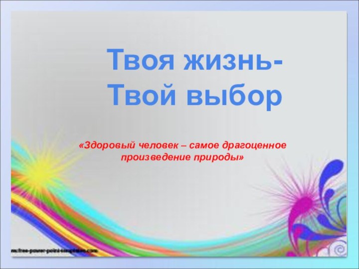 Твоя жизнь- Твой выбор«Здоровый человек – самое драгоценное произведение природы»