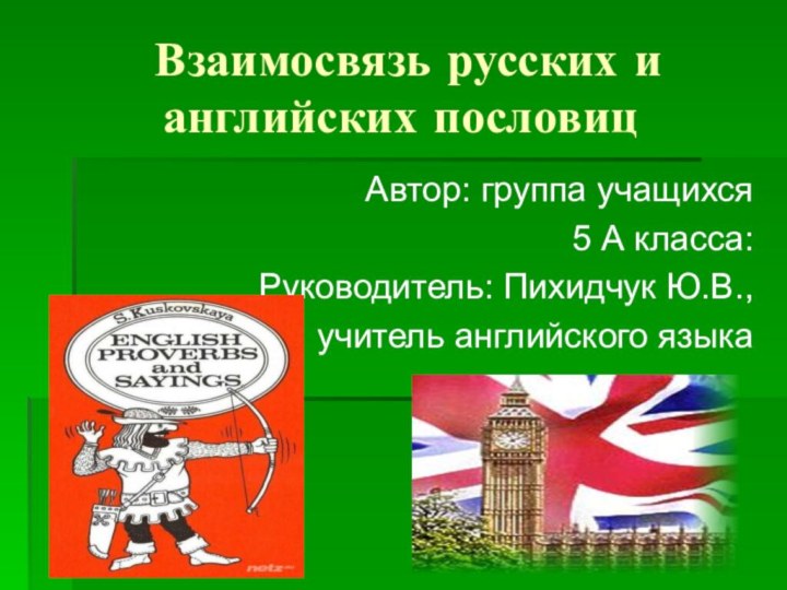 Взаимосвязь русских и английских пословицАвтор: группа учащихся 5 А класса:Руководитель: Пихидчук Ю.В., учитель английского языка