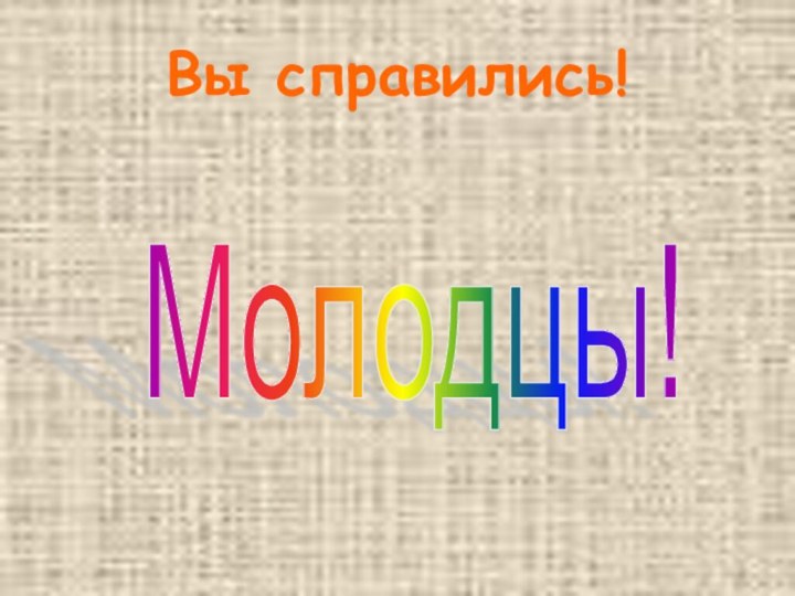 Вы справились!Молодцы!