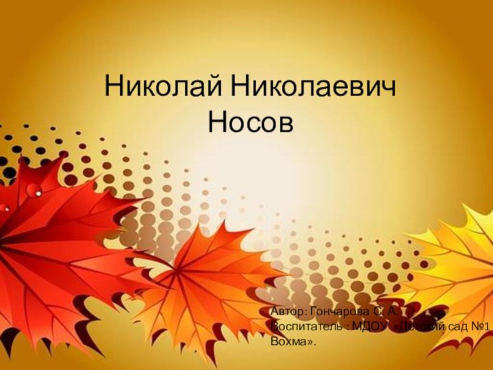 Николай Николаевич НосовАвтор: Гончарова С. А. Воспитатель : МДОУ «Детский сад №1 п. Вохма».