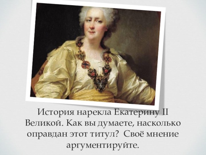 История нарекла Екатерину II Великой. Как вы думаете, насколько оправдан этот титул? Своё мнение аргументируйте.