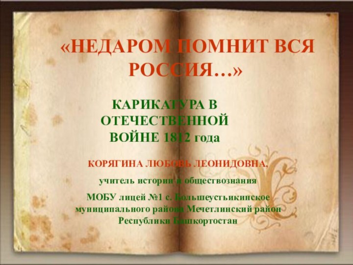 «НЕДАРОМ ПОМНИТ ВСЯ РОССИЯ…»КАРИКАТУРА В ОТЕЧЕСТВЕННОЙ ВОЙНЕ 1812 годаКОРЯГИНА ЛЮБОВЬ ЛЕОНИДОВНА,