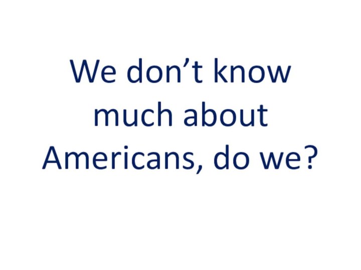 We don’t know much about Americans, do we?