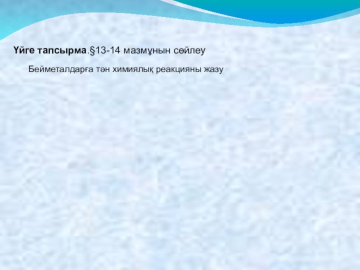 Үйге тапсырма.§13-14 мазмұнын сөйлеуБейметалдарға тән химиялық реакцияны жазу