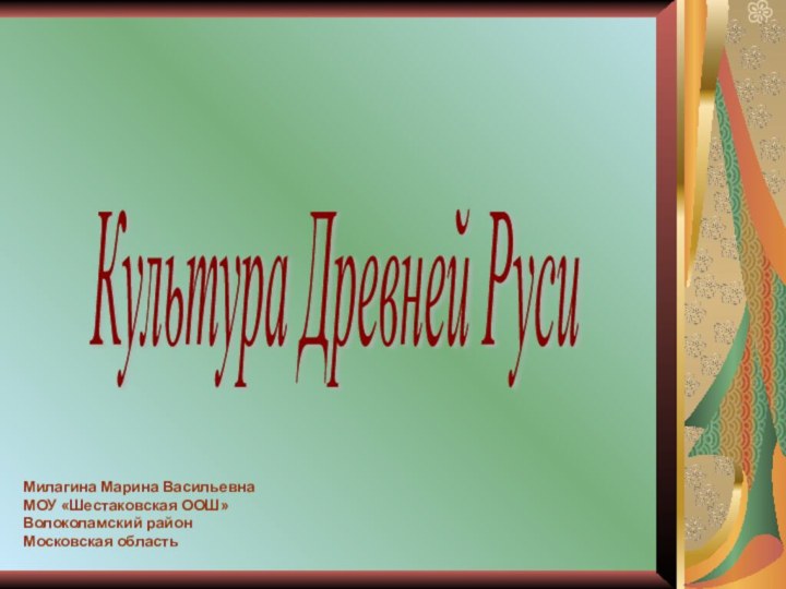 Культура Древней Руси Милагина Марина ВасильевнаМОУ «Шестаковская ООШ»Волоколамский районМосковская область