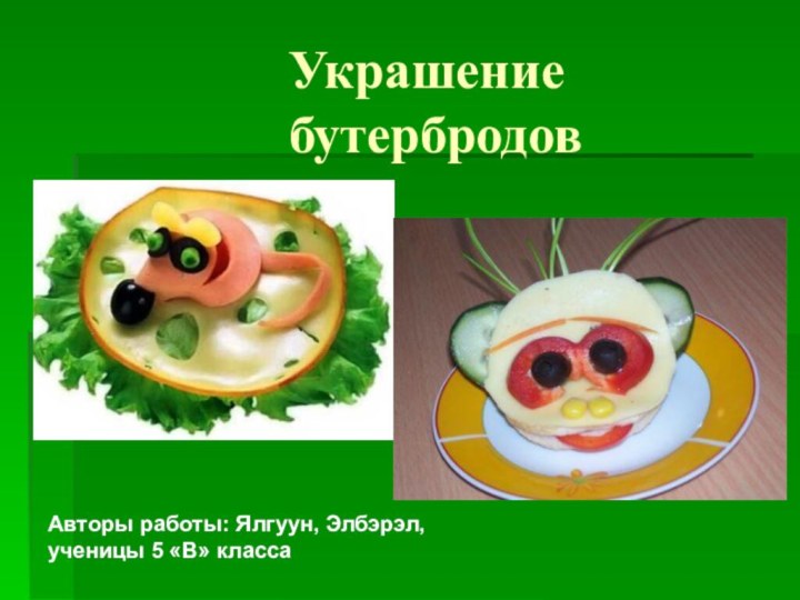 Украшение  бутербродовАвторы работы: Ялгуун, Элбэрэл, ученицы 5 «В» класса