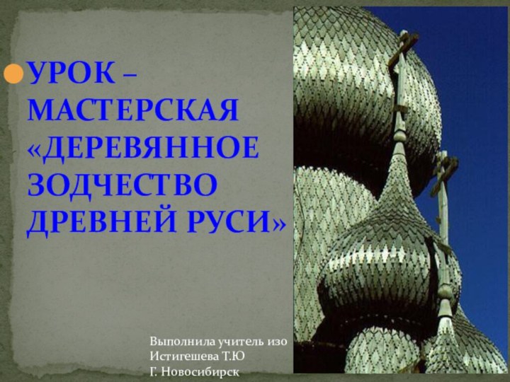 Урок – мастерская «Деревянное зодчество Древней Руси»Выполнила учитель изоИстигешева Т.ЮГ. Новосибирск