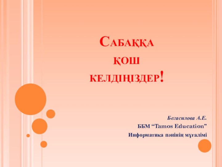 Сабаққа  қош  келдіңіздер!Бегасилова А.Е.ББМ “Tamos Education” Информатика пәнінің мұғалімі