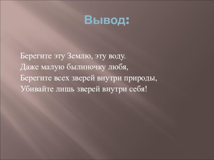 Вывод:Берегите эту Землю, эту воду.Даже малую былиночку любя,Берегите всех зверей внутри природы,Убивайте лишь зверей внутри себя!