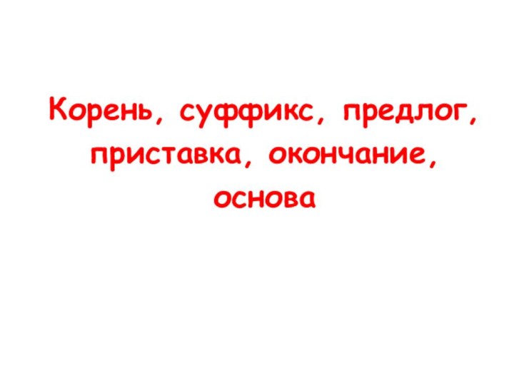 Корень, суффикс, предлог, приставка, окончание, основа