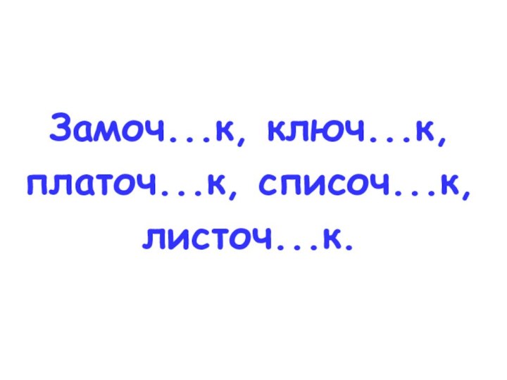 Замоч...к, ключ...к, платоч...к, списоч...к, листоч...к.