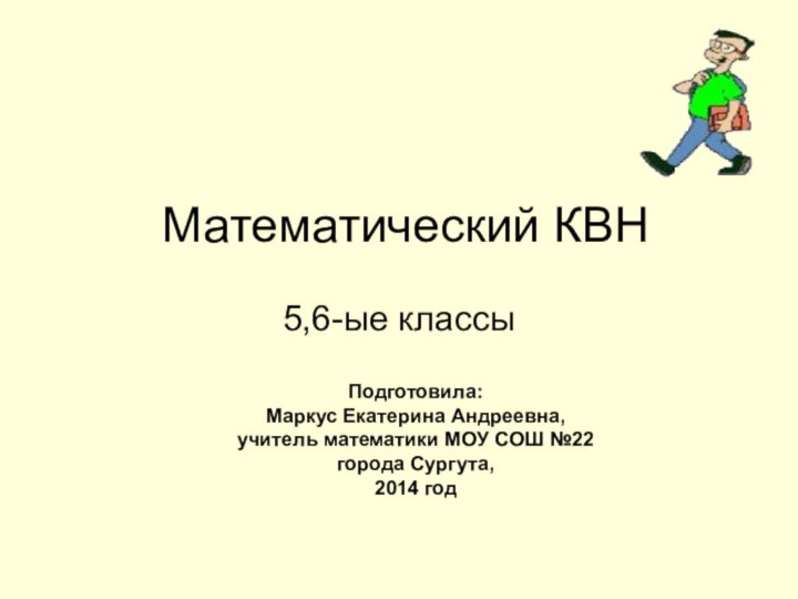 Математический КВН5,6-ые классыПодготовила: Маркус Екатерина Андреевна, учитель математики МОУ СОШ №22 города Сургута,2014 год