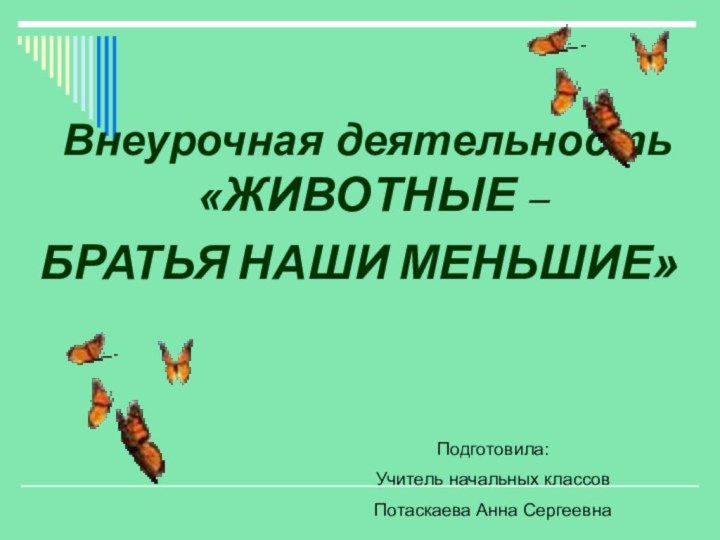 Внеурочная деятельность «ЖИВОТНЫЕ –БРАТЬЯ НАШИ МЕНЬШИЕ»Подготовила:Учитель начальных классовПотаскаева Анна Сергеевна