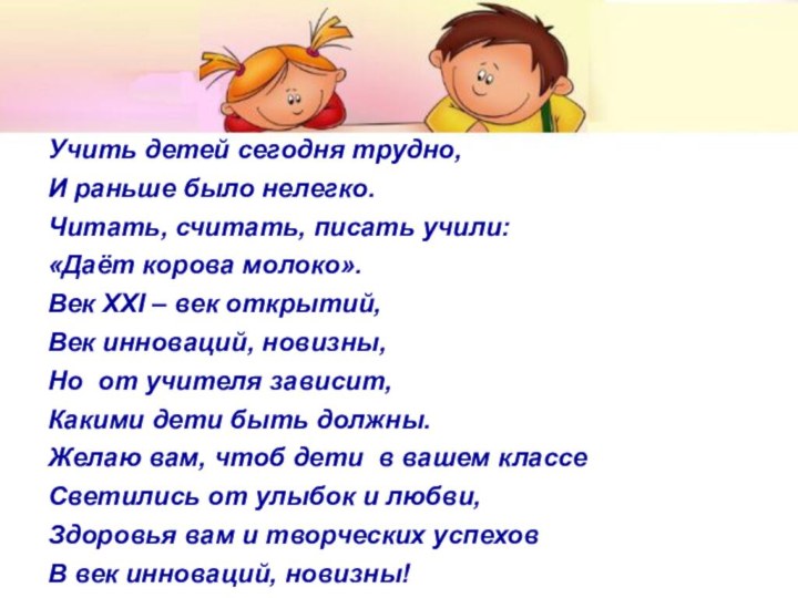 Учить детей сегодня трудно,И раньше было нелегко.Читать, считать, писать учили:«Даёт корова молоко».Век