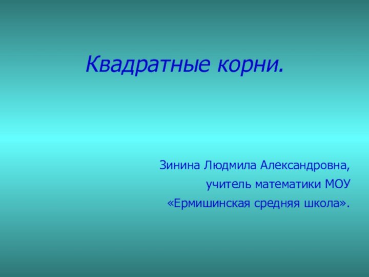 Квадратные корни.Зинина Людмила Александровна,учитель математики МОУ«Ермишинская средняя школа».