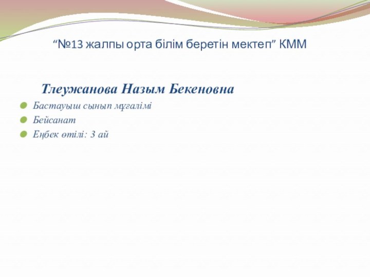 “№13 жалпы орта білім беретін мектеп” КММ	Тлеужанова Назым БекеновнаБастауыш сынып мұғаліміБейсанатЕңбек өтілі: 3 ай