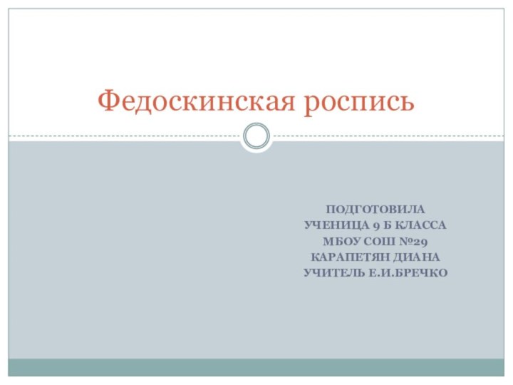 ПодготовилаУченица 9 б классаМбоу сош №29КАРАПЕТЯН ДИАНАУчитель Е.И.БречкоФедоскинская роспись