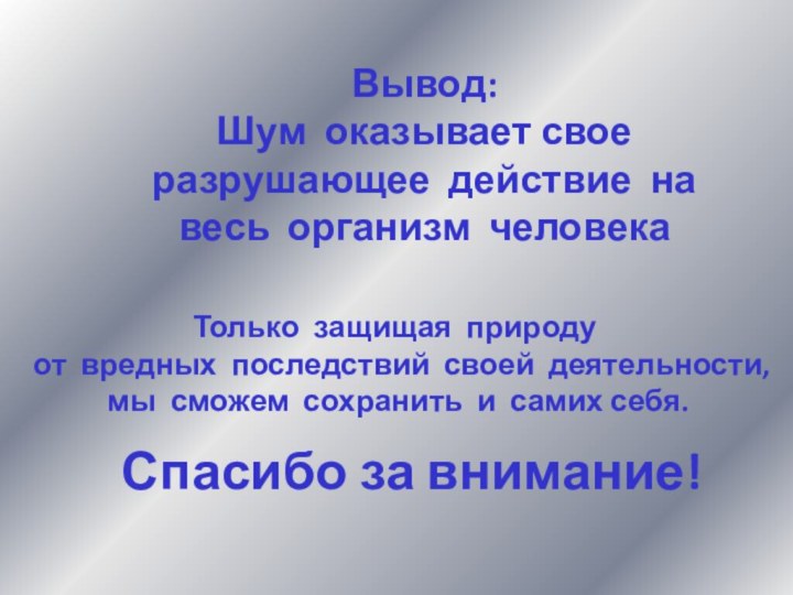 Вывод:Шум оказывает свое разрушающее действие на весь организм человекаТолько защищая природу от