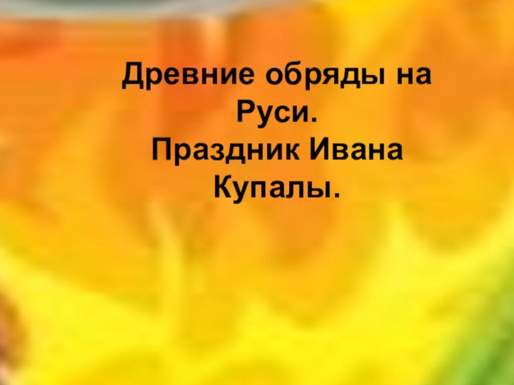 Древние обряды на Руси.Праздник Ивана Купалы.