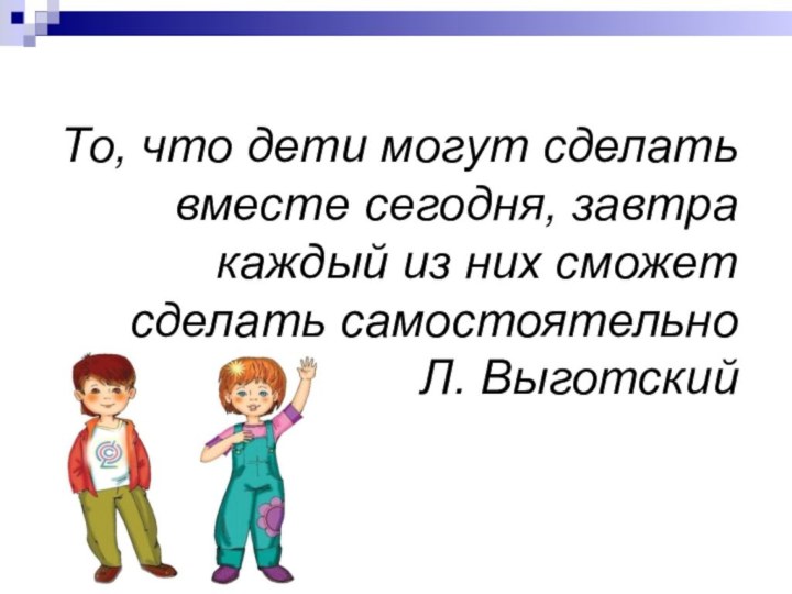 То, что дети могут сделать вместе сегодня, завтра каждый из них сможет