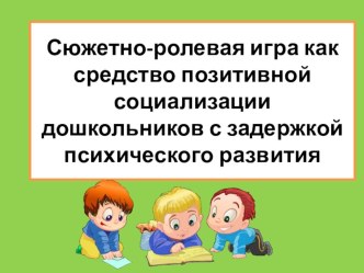 Презентация Сюжетно-ролевая игра как средство позитивной социализации дошкольников с задержкой психического развития