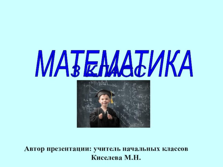 МАТЕМАТИКА 3 КЛАСС Автор презентации: учитель начальных классовКиселева М.Н.