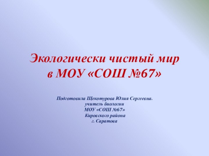 Экологически чистый мир в МОУ «СОШ №67»Подготовила Щекотурова Юлия Сергеевна.учитель биологии МОУ