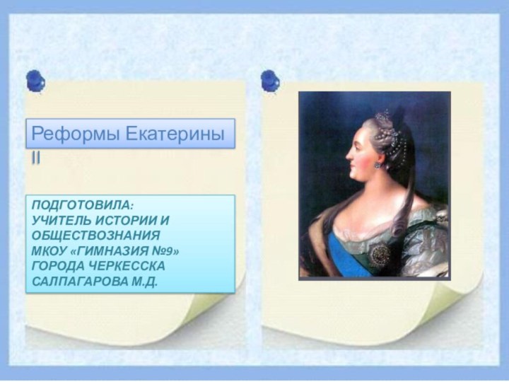 Реформы Екатерины IIПОДГОТОВИЛА:УЧИТЕЛЬ ИСТОРИИ И ОБЩЕСТВОЗНАНИЯМКОУ «ГИМНАЗИЯ №9»ГОРОДА ЧЕРКЕССКАСАЛПАГАРОВА М.Д.