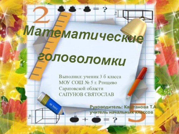 Математические головоломкиВыполнил: ученик 3 б класса МОУ СОШ № 5 г. РтищевоСаратовской