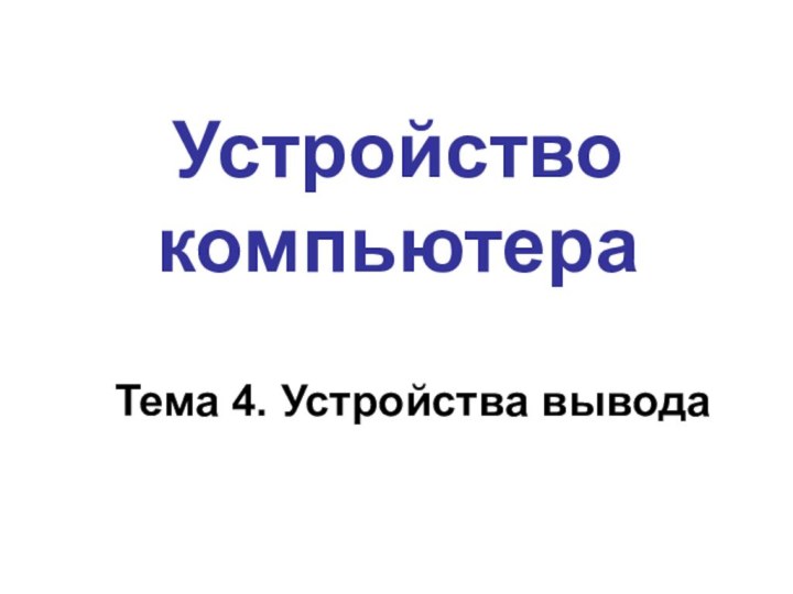 Устройство компьютераТема 4. Устройства вывода