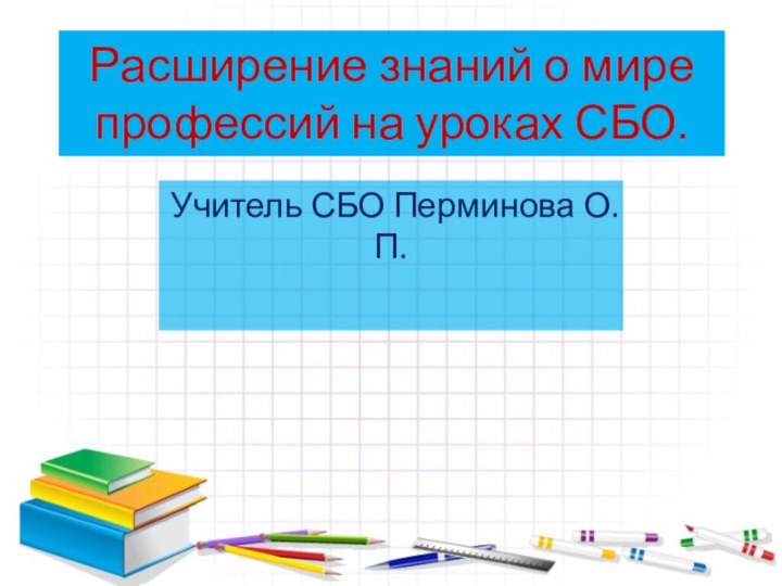 Расширение знаний о мире профессий на уроках СБО.Учитель СБО Перминова О.П.