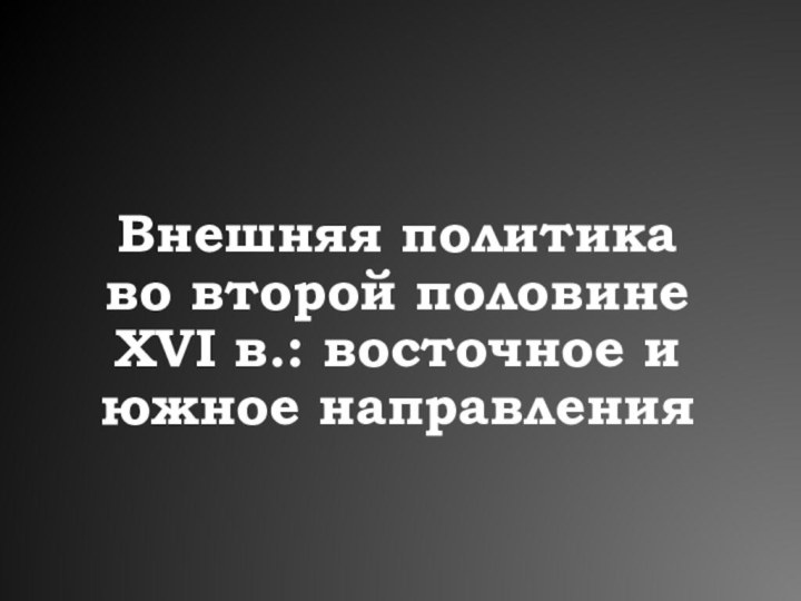 Внешняя политика во второй половине XVI в.: восточное и южное направления