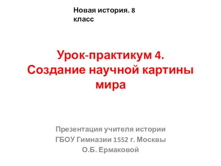 Урок-практикум 4. Создание научной картины мираПрезентация учителя историиГБОУ Гимназии 1552 г. МосквыО.Б.