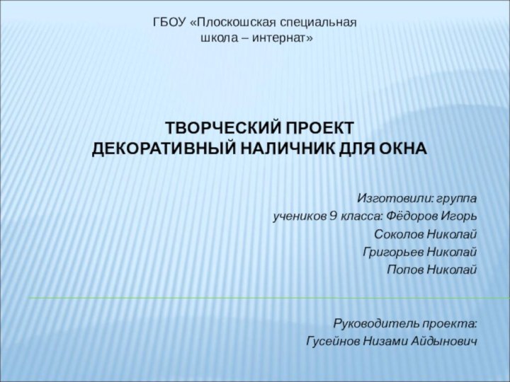 ТВОРЧЕСКИЙ ПРОЕКТ  ДЕКОРАТИВНЫЙ НАЛИЧНИК ДЛЯ ОКНА Изготовили: группаучеников 9 класса: Фёдоров