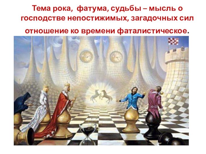 Тема рока, фатума, судьбы – мысль о господстве непостижимых, загадочных сил отношение ко времени фаталистическое.