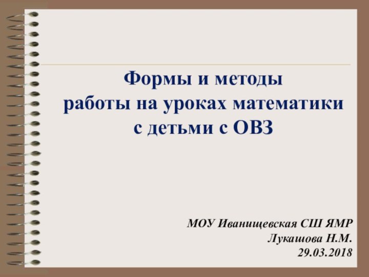 Формы и методы работы на уроках математики с детьми с ОВЗМОУ Иванищевская СШ ЯМРЛукашова Н.М.29.03.2018