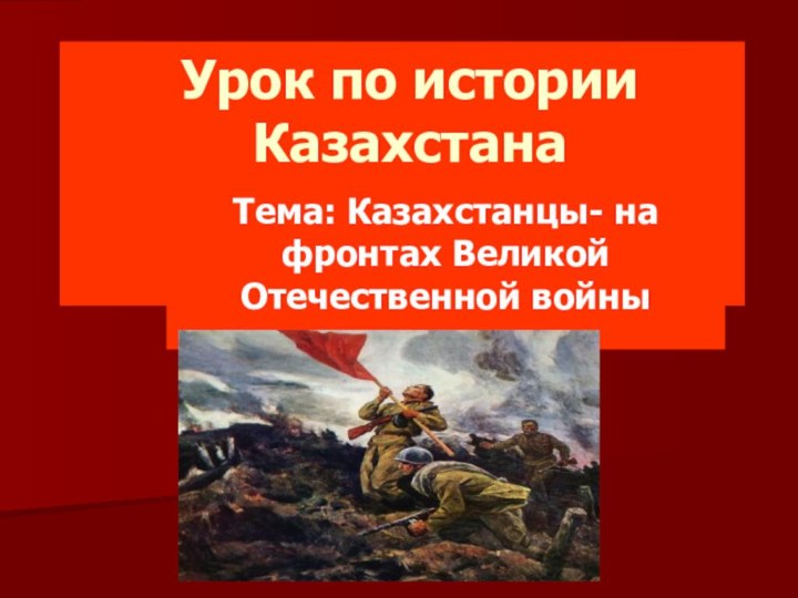 Урок по истории Казахстана   Тема: Казахстанцы- на фронтах Великой Отечественной войны