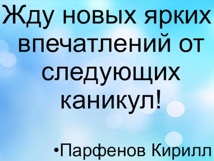 Жду новых ярких впечатлений от следующих каникул!Парфенов Кирилл