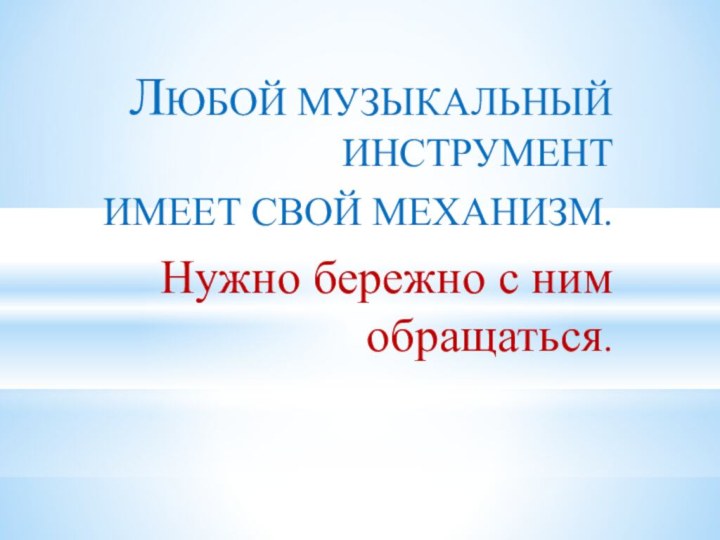 ЛЮБОЙ МУЗЫКАЛЬНЫЙ ИНСТРУМЕНТИМЕЕТ СВОЙ МЕХАНИЗМ.Нужно бережно с ним обращаться.