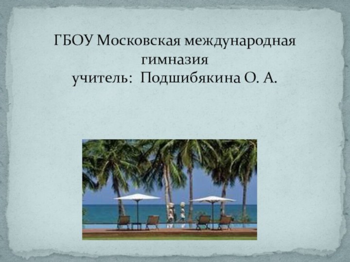 ГБОУ Московская международная  гимназия учитель: Подшибякина О. А.