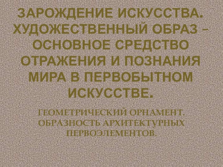 ЗАРОЖДЕНИЕ ИСКУССТВА. ХУДОЖЕСТВЕННЫЙ ОБРАЗ – ОСНОВНОЕ СРЕДСТВО ОТРАЖЕНИЯ И ПОЗНАНИЯ МИРА В