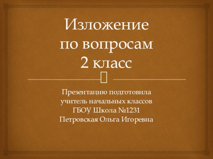 Изложение  по вопросам 2 классПрезентацию подготовилаучитель начальных классовГБОУ Школа №1231Петровская Ольга Игоревна